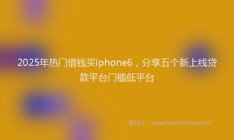 2025年热门借钱买iphone6，分享五个新上线贷款平台门槛低平台