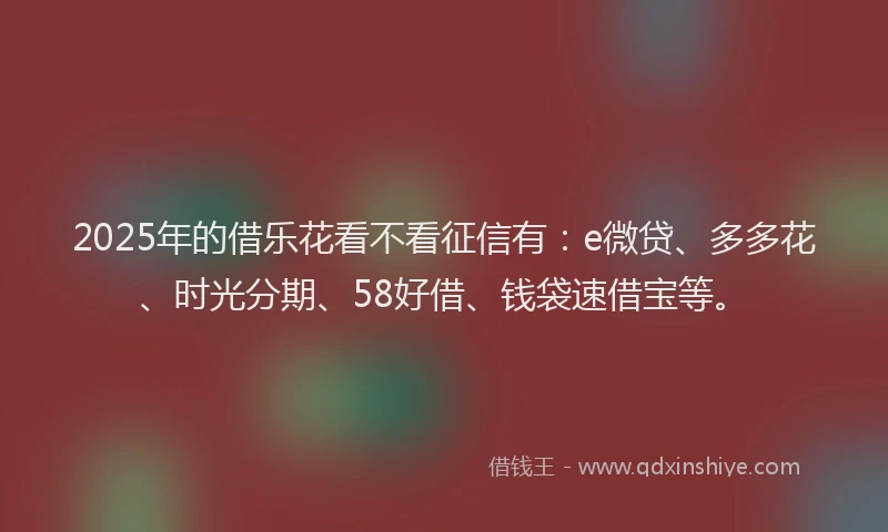 2025年的借乐花看不看征信有：e微贷、多多花、时光分期、58好借、钱袋速借宝等。