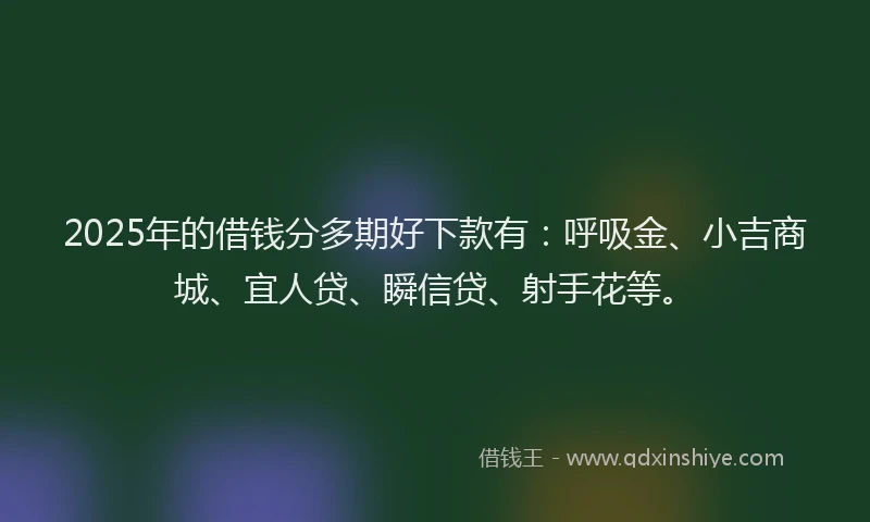 2025年的借钱分多期好下款有：呼吸金、小吉商城、宜人贷、瞬信贷、射手花等。