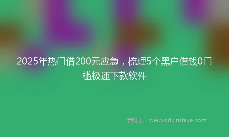 2025年热门借200元应急，梳理5个黑户借钱0门槛极速下款软件