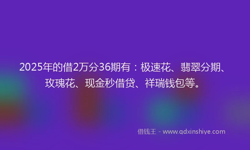 2025年的借2万分36期有：极速花、翡翠分期、玫瑰花、现金秒借贷、祥瑞钱包等。