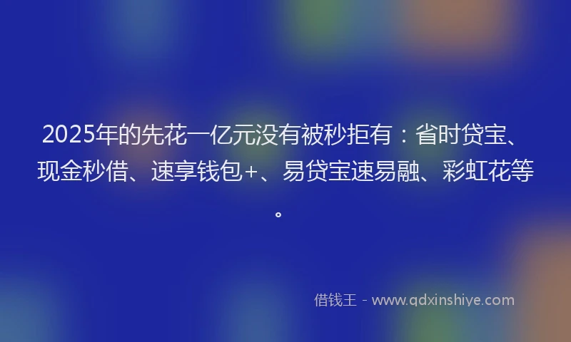 2025年的先花一亿元没有被秒拒有：省时贷宝、现金秒借、速享钱包+、易贷宝速易融、彩虹花等。