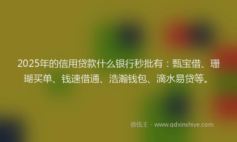 2025年的信用贷款什么银行秒批有：甄宝借、珊瑚买单、钱速借通、浩瀚钱包、滴水易贷等。