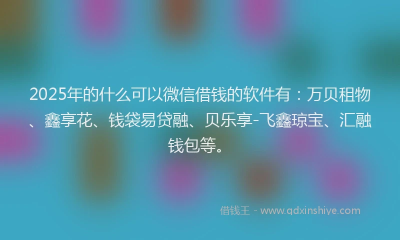2025年的什么可以微信借钱的软件有：万贝租物、鑫享花、钱袋易贷融、贝乐享-飞鑫琼宝、汇融钱包等。
