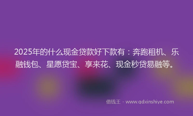 2025年的什么现金贷款好下款有：奔跑租机、乐融钱包、星愿贷宝、享来花、现金秒贷易融等。