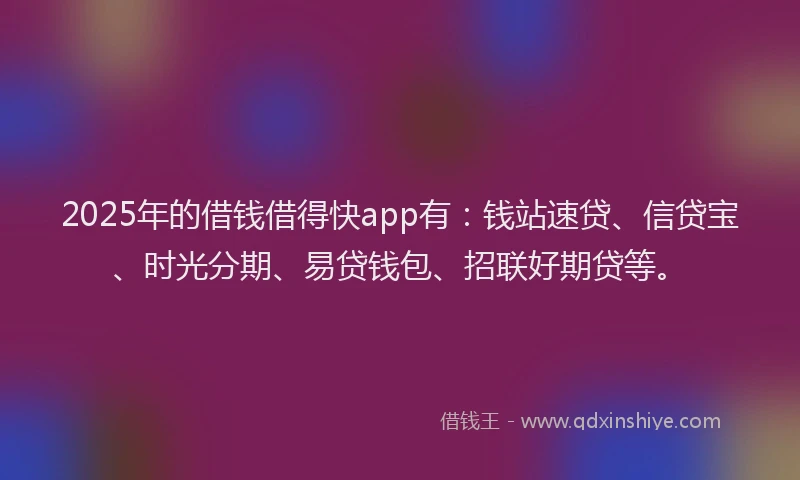 2025年的借钱借得快app有：钱站速贷、信贷宝、时光分期、易贷钱包、招联好期贷等。