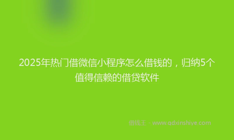 2025年热门借微信小程序怎么借钱的，归纳5个值得信赖的借贷软件