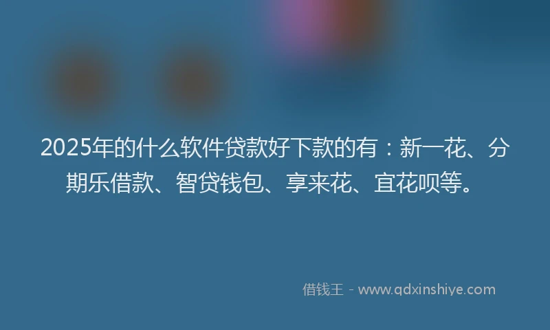 2025年的什么软件贷款好下款的有：新一花、分期乐借款、智贷钱包、享来花、宜花呗等。