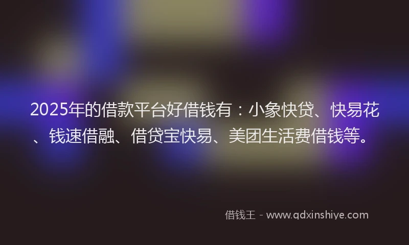 2025年的借款平台好借钱有：小象快贷、快易花、钱速借融、借贷宝快易、美团生活费借钱等。