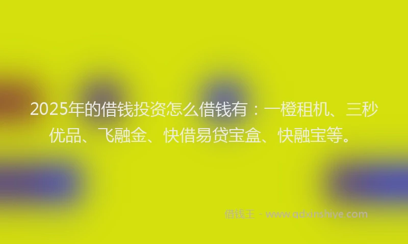 2025年的借钱投资怎么借钱有：一橙租机、三秒优品、飞融金、快借易贷宝盒、快融宝等。