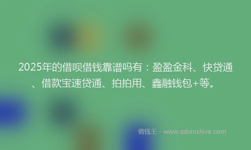 2025年的借呗借钱靠谱吗有：盈盈金科、快贷通、借款宝速贷通、拍拍用、鑫融钱包+等。