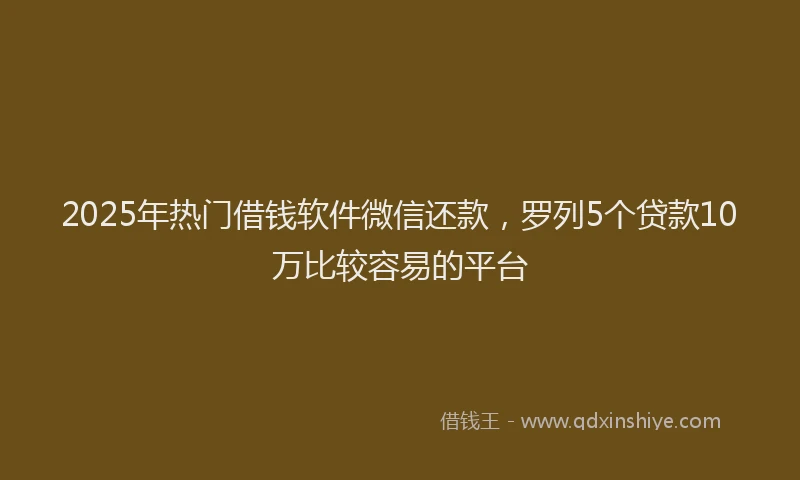 2025年热门借钱软件微信还款，罗列5个贷款10万比较容易的平台