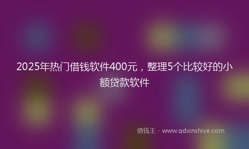2025年热门借钱软件400元，整理5个比较好的小额贷款软件