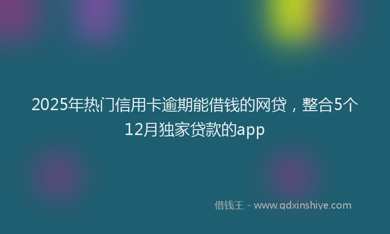 2025年热门信用卡逾期能借钱的网贷，整合5个12月独家贷款的app
