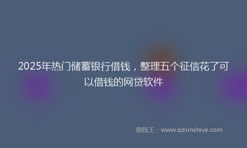 2025年热门储蓄银行借钱，整理五个征信花了可以借钱的网贷软件
