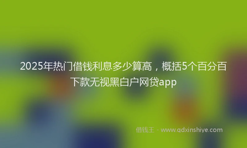 2025年热门借钱利息多少算高，概括5个百分百下款无视黑白户网贷app