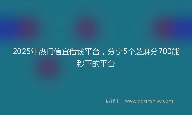 2025年热门信宜借钱平台，分享5个芝麻分700能秒下的平台
