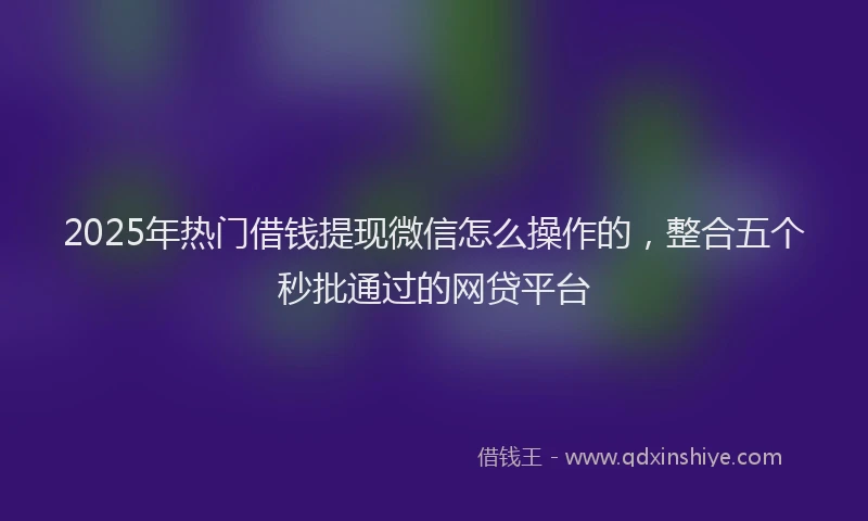 2025年热门借钱提现微信怎么操作的，整合五个秒批通过的网贷平台