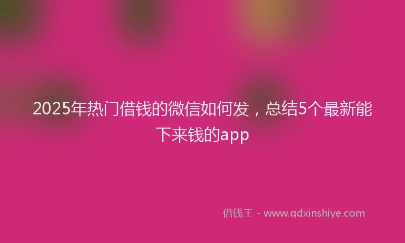 2025年热门借钱的微信如何发，总结5个最新能下来钱的app