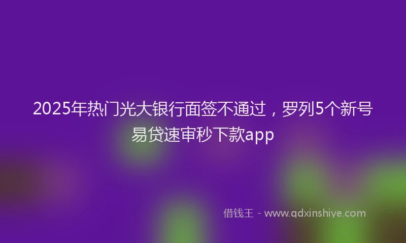 2025年热门光大银行面签不通过，罗列5个新号易贷速审秒下款app