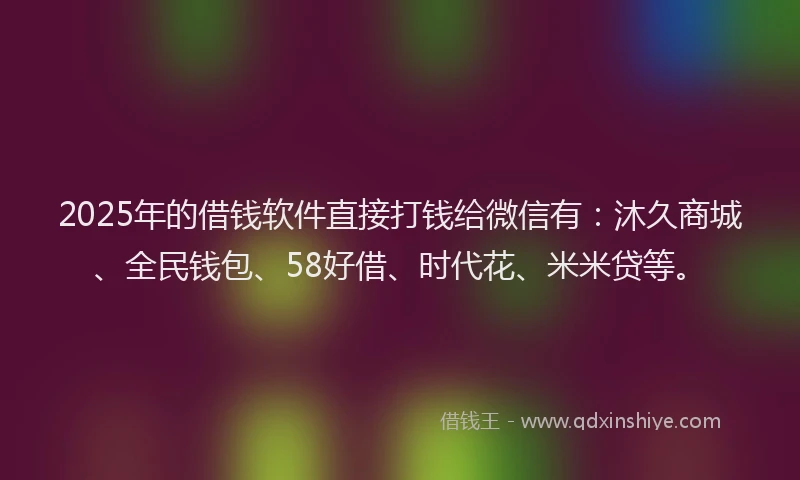 2025年的借钱软件直接打钱给微信有：沐久商城、全民钱包、58好借、时代花、米米贷等。
