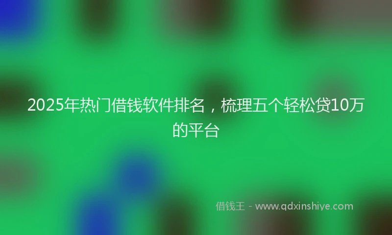 2025年热门借钱软件排名，梳理五个轻松贷10万的平台
