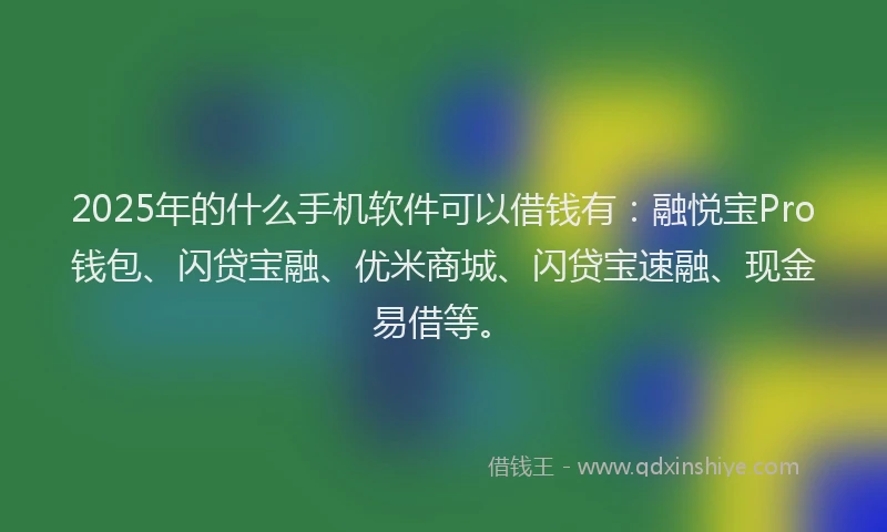 2025年的什么手机软件可以借钱有：融悦宝Pro钱包、闪贷宝融、优米商城、闪贷宝速融、现金易借等。