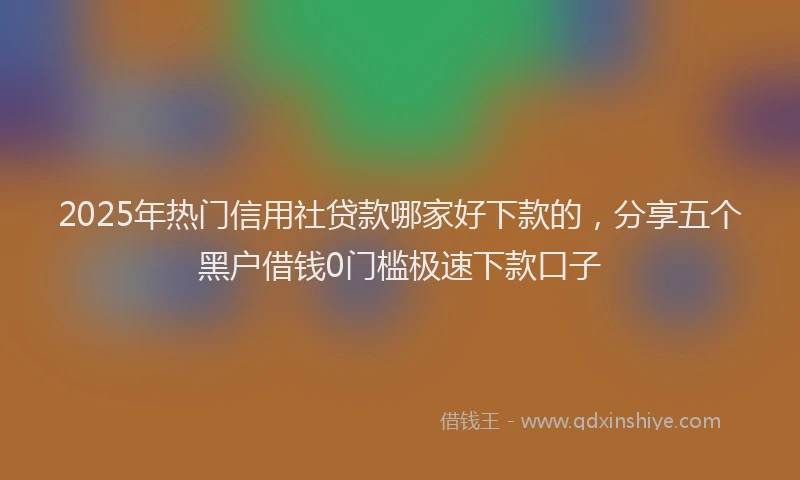 2025年热门信用社贷款哪家好下款的，分享五个黑户借钱0门槛极速下款口子