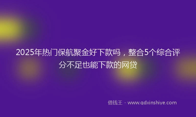 2025年热门保航聚金好下款吗，整合5个综合评分不足也能下款的网贷