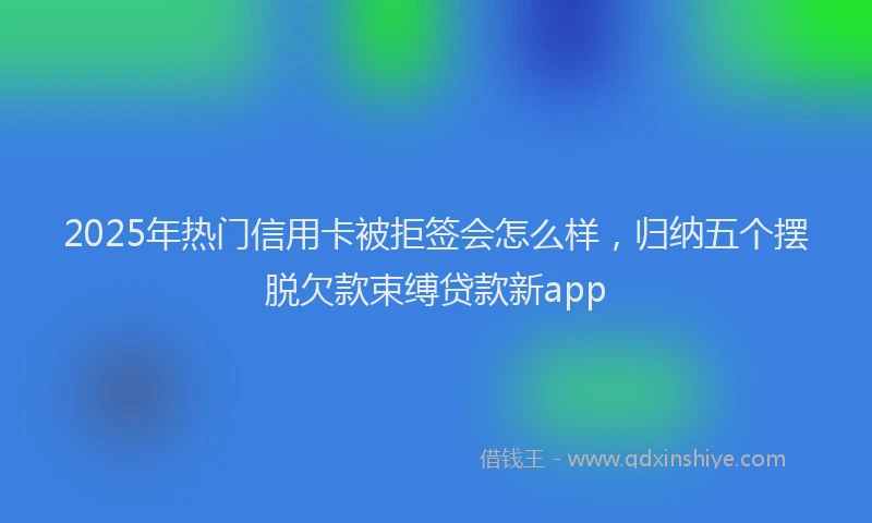 2025年热门信用卡被拒签会怎么样，归纳五个摆脱欠款束缚贷款新app