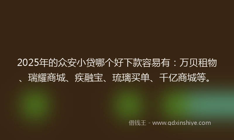 2025年的众安小贷哪个好下款容易有：万贝租物、瑞耀商城、疾融宝、琉璃买单、千亿商城等。