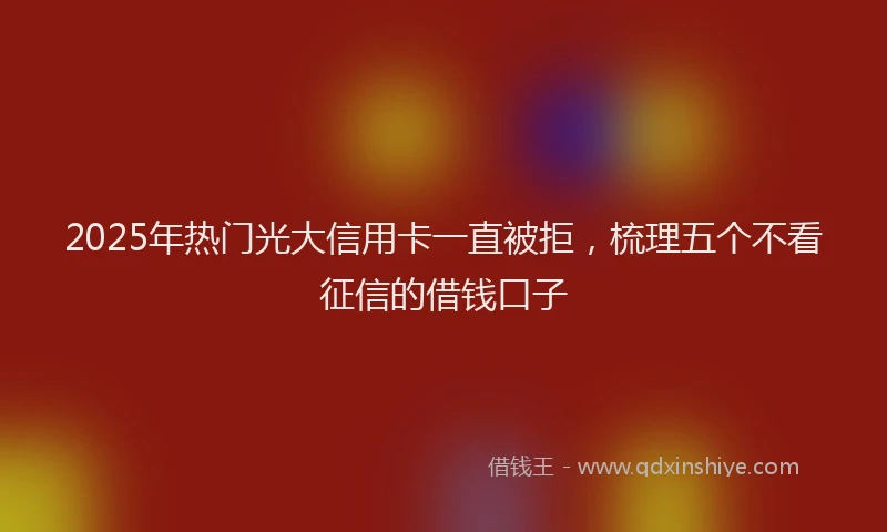 2025年热门光大信用卡一直被拒，梳理五个不看征信的借钱口子