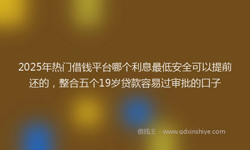 2025年热门借钱平台哪个利息最低安全可以提前还的，整合五个19岁贷款容易过审批的口子