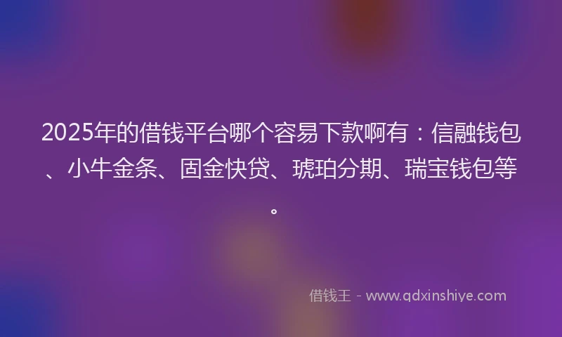 2025年的借钱平台哪个容易下款啊有：信融钱包、小牛金条、固金快贷、琥珀分期、瑞宝钱包等。