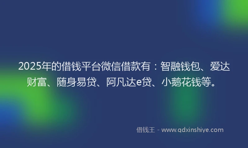 2025年的借钱平台微信借款有：智融钱包、爱达财富、随身易贷、阿凡达e贷、小鹅花钱等。
