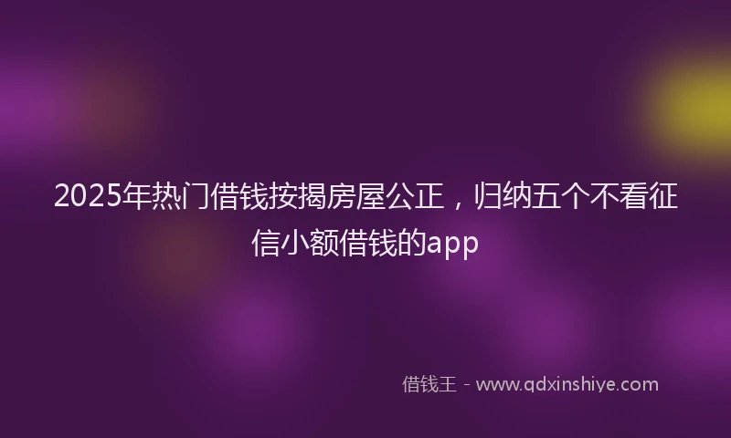 2025年热门借钱按揭房屋公正，归纳五个不看征信小额借钱的app