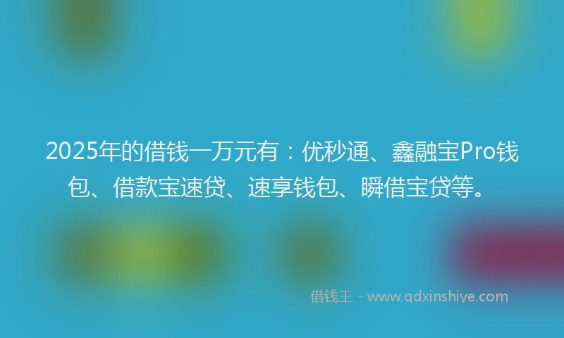 2025年的借钱一万元有：优秒通、鑫融宝Pro钱包、借款宝速贷、速享钱包、瞬借宝贷等。