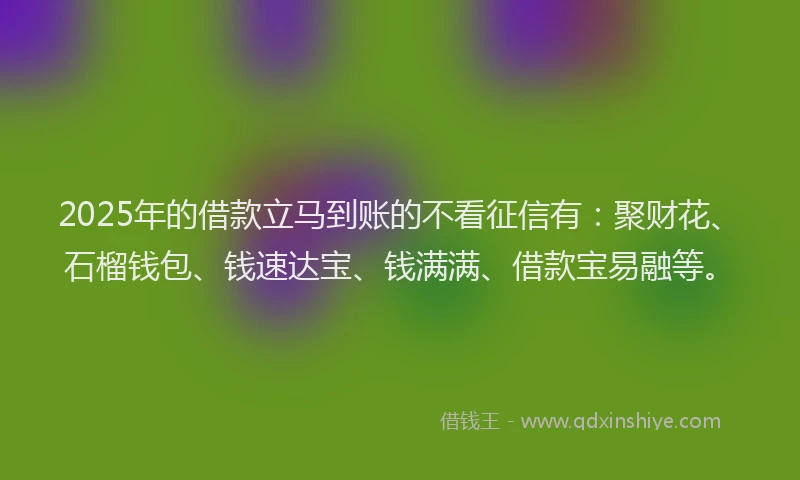 2025年的借款立马到账的不看征信有：聚财花、石榴钱包、钱速达宝、钱满满、借款宝易融等。