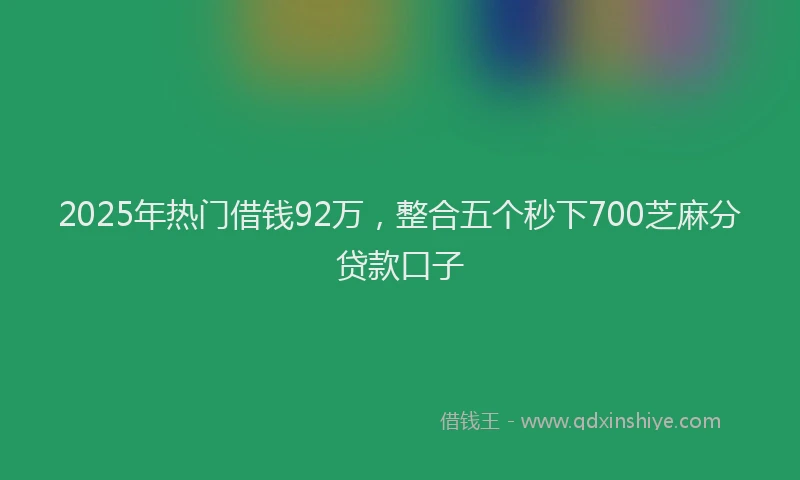 2025年热门借钱92万，整合五个秒下700芝麻分贷款口子