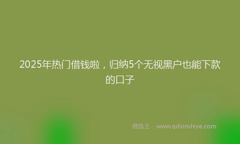 2025年热门借钱啦，归纳5个无视黑户也能下款的口子
