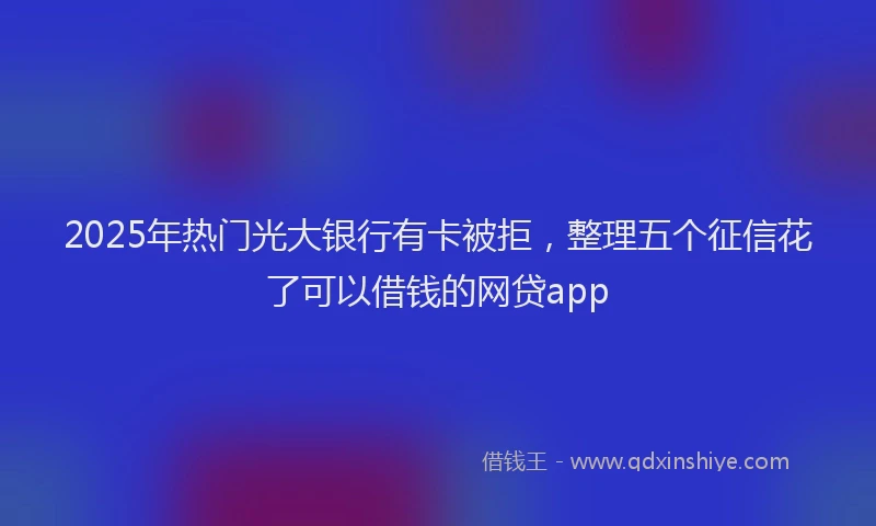 2025年热门光大银行有卡被拒，整理五个征信花了可以借钱的网贷app