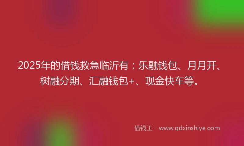 2025年的借钱救急临沂有：乐融钱包、月月开、树融分期、汇融钱包+、现金快车等。