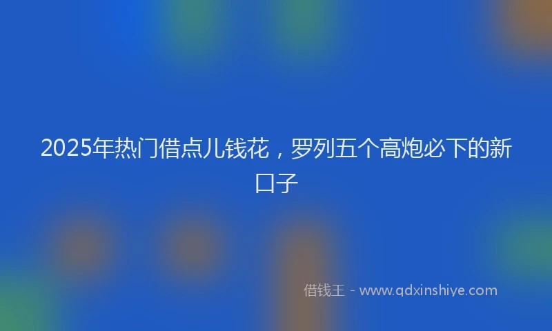 2025年热门借点儿钱花，罗列五个高炮必下的新口子