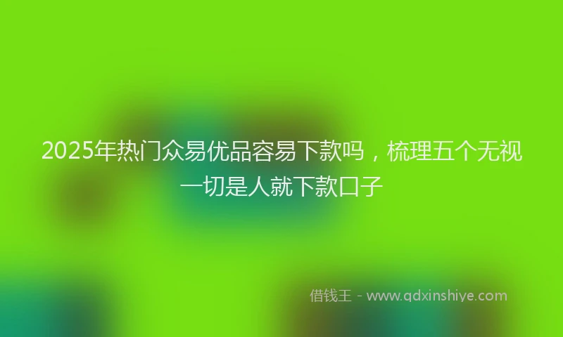 2025年热门众易优品容易下款吗，梳理五个无视一切是人就下款口子