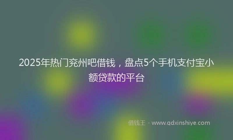 2025年热门兖州吧借钱，盘点5个手机支付宝小额贷款的平台