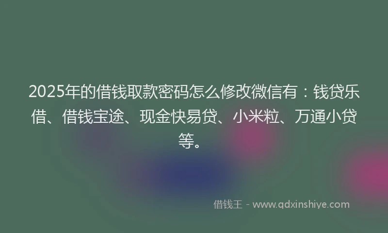 2025年的借钱取款密码怎么修改微信有：钱贷乐借、借钱宝途、现金快易贷、小米粒、万通小贷等。