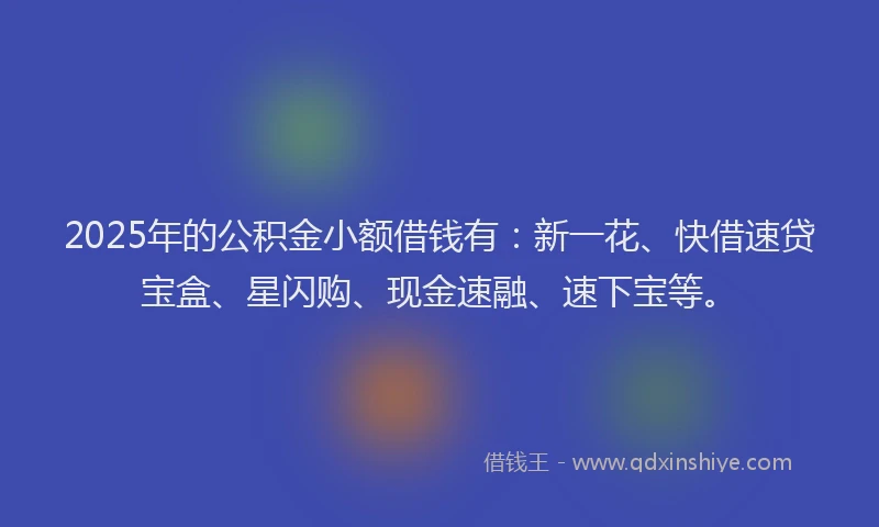2025年的公积金小额借钱有：新一花、快借速贷宝盒、星闪购、现金速融、速下宝等。