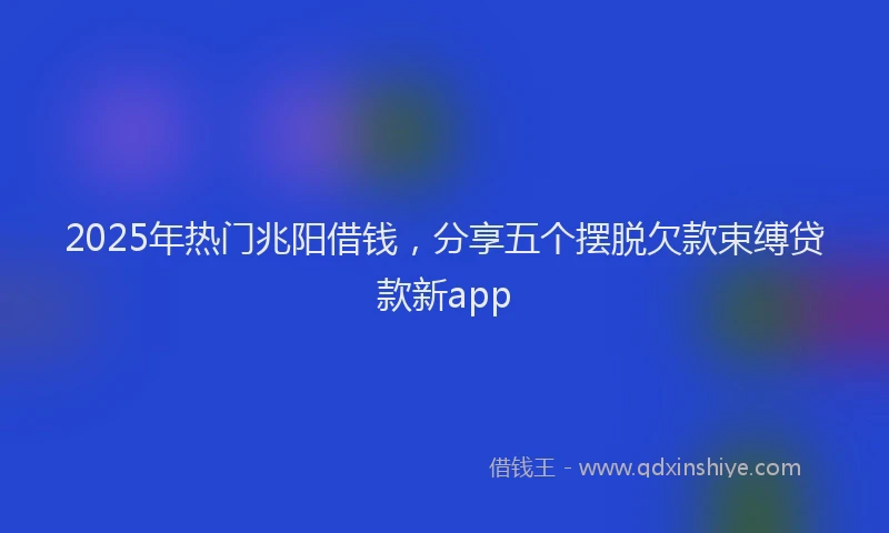 2025年热门兆阳借钱，分享五个摆脱欠款束缚贷款新app