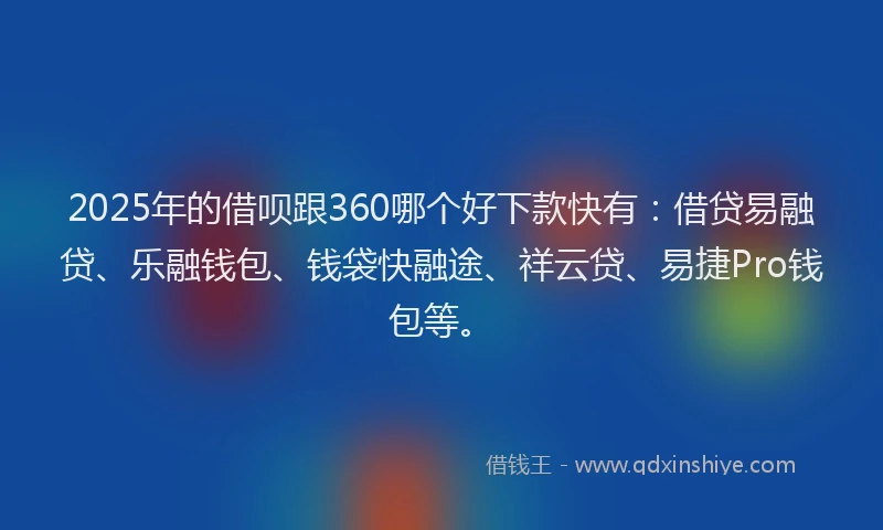 2025年的借呗跟360哪个好下款快有：借贷易融贷、乐融钱包、钱袋快融途、祥云贷、易捷Pro钱包等。