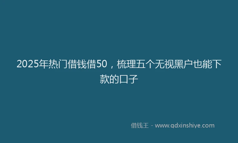 2025年热门借钱借50，梳理五个无视黑户也能下款的口子